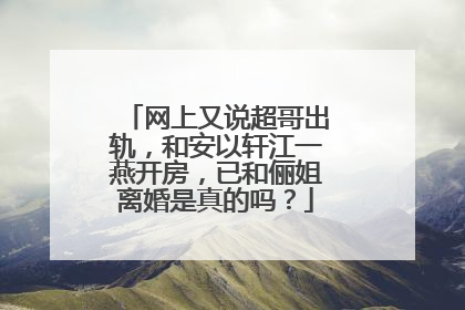 网上又说超哥出轨,和安以轩江一燕开房,已和俪姐离婚是真的吗?