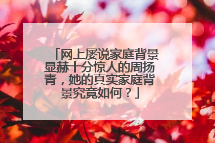 网上屡说家庭背景显赫十分惊人的周扬青,她的真实家庭背景究竟如何?