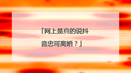 网上是真的说抖音忠哥离婚？