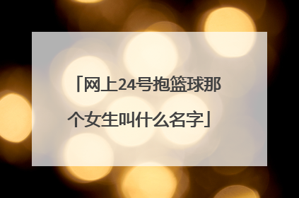 网上24号抱篮球那个女生叫什么名字