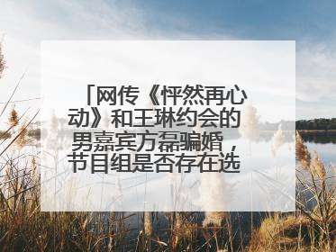 网传《怦然再心动》和王琳约会的男嘉宾方磊骗婚，节目组是否存在选人不当？