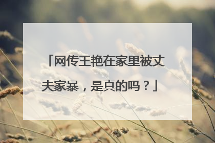网传王艳在家里被丈夫家暴，是真的吗？