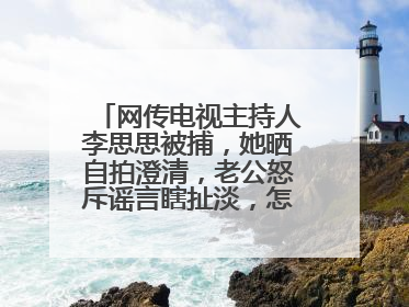 网传电视主持人李思思被捕,她晒自拍澄清,老公怒斥谣言瞎扯淡,怎么回事?