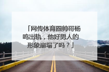网传体育圈帅哥杨鸣出轨，他好男人的形象崩塌了吗？