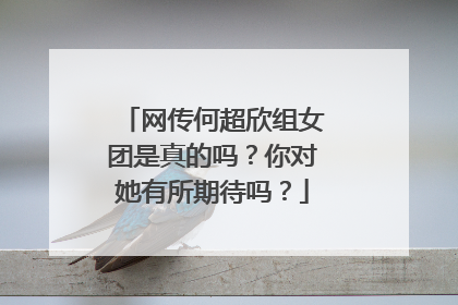 网传何超欣组女团是真的吗？你对她有所期待吗？