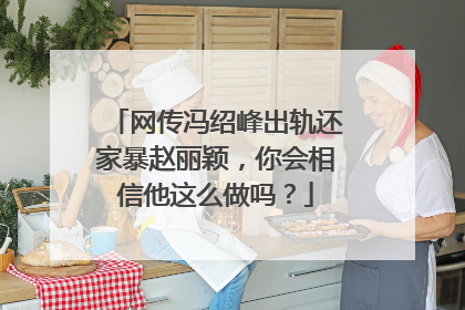 网传冯绍峰出轨还家暴赵丽颖，你会相信他这么做吗？