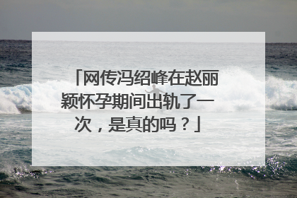 网传冯绍峰在赵丽颖怀孕期间出轨了一次，是真的吗？