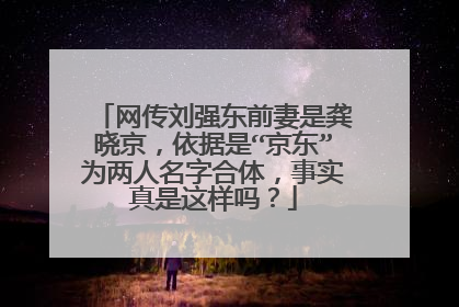 网传刘强东前妻是龚晓京，依据是“京东”为两人名字合体，事实真是这样吗？