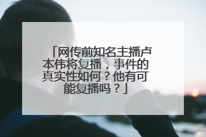 网传前知名主播卢本伟将复播，事件的真实性如何？他有可能复播吗？