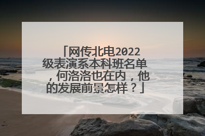 网传北电2022级表演系本科班名单，何洛洛也在内，他的发展前景怎样？