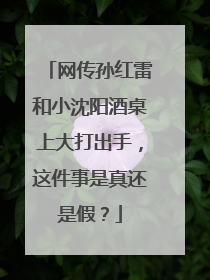 网传孙红雷和小沈阳酒桌上大打出手，这件事是真还是假？