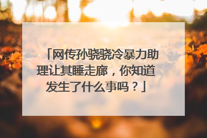 网传孙骁骁冷暴力助理让其睡走廊，你知道发生了什么事吗？