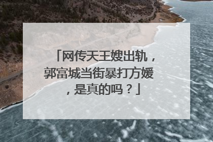网传天王嫂出轨,郭富城当街暴打方媛,是真的吗?