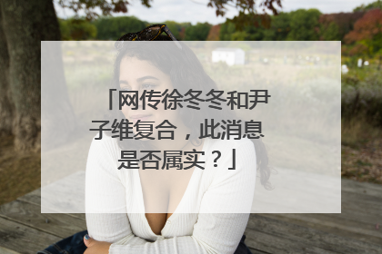 网传徐冬冬和尹子维复合，此消息是否属实？