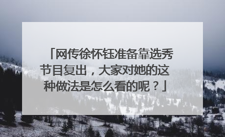网传徐怀钰准备靠选秀节目复出，大家对她的这种做法是怎么看的呢？