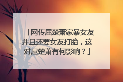 网传屈楚萧家暴女友并且还要女友打胎,这对屈楚萧有何影响?