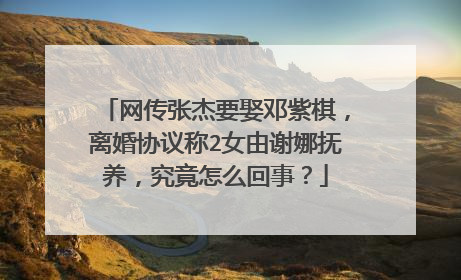 网传张杰要娶邓紫棋,离婚协议称2女由谢娜抚养,究竟怎么回事?
