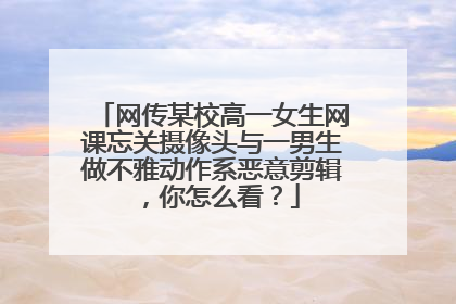 网传某校高一女生网课忘关摄像头与一男生做不雅动作系恶意剪辑，你怎么看？