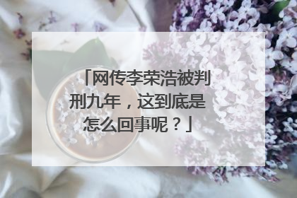 网传李荣浩被判刑九年,这到底是怎么回事呢?