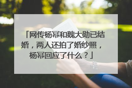 网传杨幂和魏大勋已结婚，两人还拍了婚纱照，杨幂回应了什么？