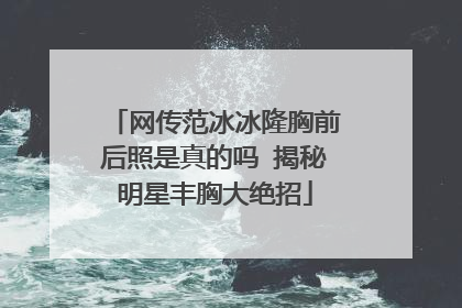 网传范冰冰隆胸前后照是真的吗 揭秘明星丰胸大绝招