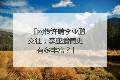 网传许晴李亚鹏交往,李亚鹏情史有多丰富?