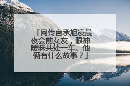 网传言承旭凌晨夜会前女友，眼神暧昧共处一车。他俩有什么故事？
