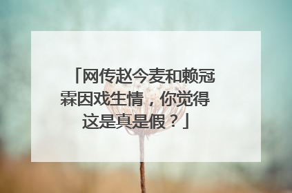 网传赵今麦和赖冠霖因戏生情，你觉得这是真是假？