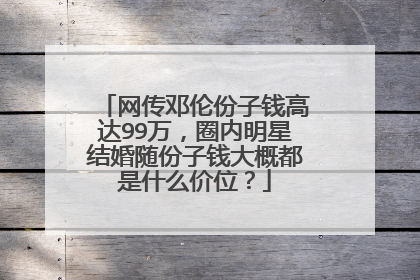 网传邓伦份子钱高达99万，圈内明星结婚随份子钱大概都是什么价位？