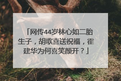 网传44岁林心如二胎生子,胡歌喜送祝福,霍建华为何喜笑颜开?