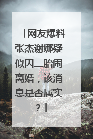 网友爆料张杰谢娜疑似因二胎闹离婚,该消息是否属实?