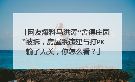 网友爆料马洪涛“舍得庄园”被拆，房屋系违建与打PK输了无关，你怎么看？
