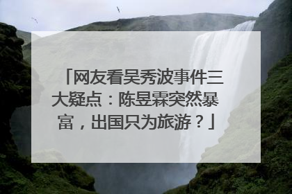 网友看吴秀波事件三大疑点:陈昱霖突然暴富,出国只为旅游?