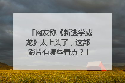 网友称《新逃学威龙》太上头了,这部影片有哪些看点?