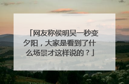 网友称侯明昊一秒变夕阳，大家是看到了什么场景才这样说的？