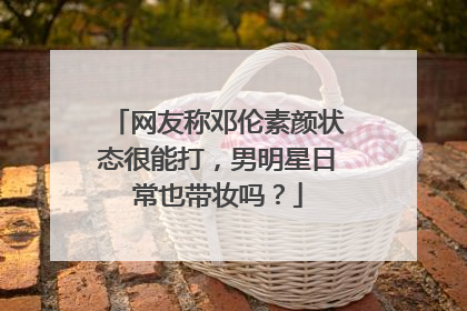 网友称邓伦素颜状态很能打,男明星日常也带妆吗?