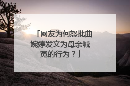 网友为何怒批曲婉婷发文为母亲喊冤的行为？