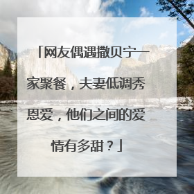 网友偶遇撒贝宁一家聚餐,夫妻低调秀恩爱,他们之间的爱情有多甜?
