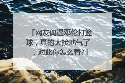 网友偶遇邓伦打篮球,真的太接地气了,对此你怎么看?
