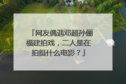 网友偶遇邓超孙俪福建拍戏,二人是在拍摄什么电影?