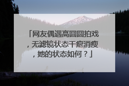 网友偶遇高圆圆拍戏,无滤镜状态干瘪消瘦,她的状态如何?