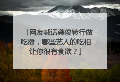 网友喊话龚俊转行做吃播,哪些艺人的吃相让你很有食欲?