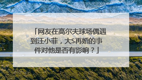 网友在高尔夫球场偶遇到汪小菲，大S再婚的事件对他是否有影响？