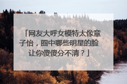 网友大呼女模特太像章子怡,圈中哪些明星的脸让你傻傻分不清?