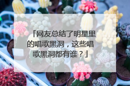 网友总结了明星里的唱歌黑洞，这些唱歌黑洞都有谁？