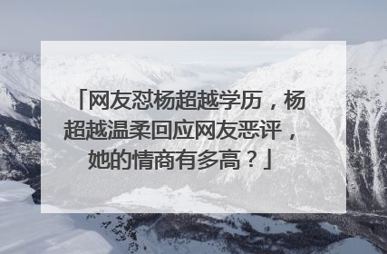 网友怼杨超越学历，杨超越温柔回应网友恶评，她的情商有多高？