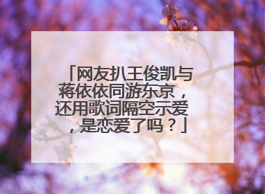 网友扒王俊凯与蒋依依同游东京，还用歌词隔空示爱，是恋爱了吗？