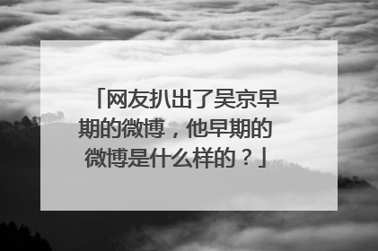 网友扒出了吴京早期的微博，他早期的微博是什么样的？