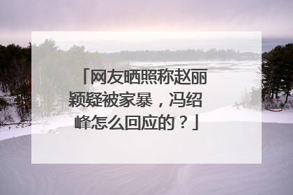 网友晒照称赵丽颖疑被家暴，冯绍峰怎么回应的？
