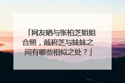 网友晒与张柏芝姐姐合照,戴碧芝与妹妹之间有哪些相似之处?